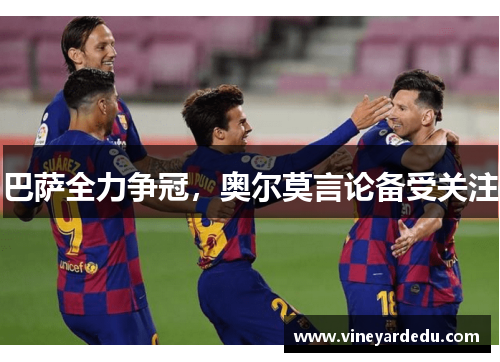 巴萨全力争冠，奥尔莫言论备受关注